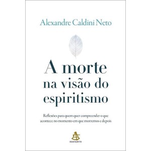 A MORTE NA VISÃO DO ESPIRITISMO ALEXANDRE CALDINI NETO SEXTANTE
